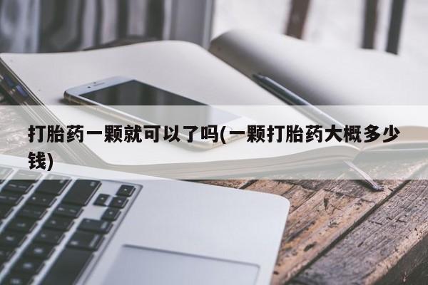 私人卖堕胎药的微信打胎药一颗就可以了吗(一颗打胎药大概多少钱)