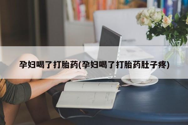 私人卖堕胎药的微信孕妇喝了打胎药(孕妇喝了打胎药肚子疼)