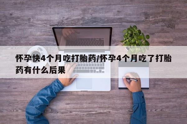 私人卖堕胎药的微信怀孕快4个月吃打胎药/怀孕4个月吃了打胎药有什么后果