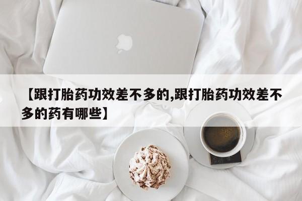 私人卖堕胎药的微信【跟打胎药功效差不多的,跟打胎药功效差不多的药有哪些】