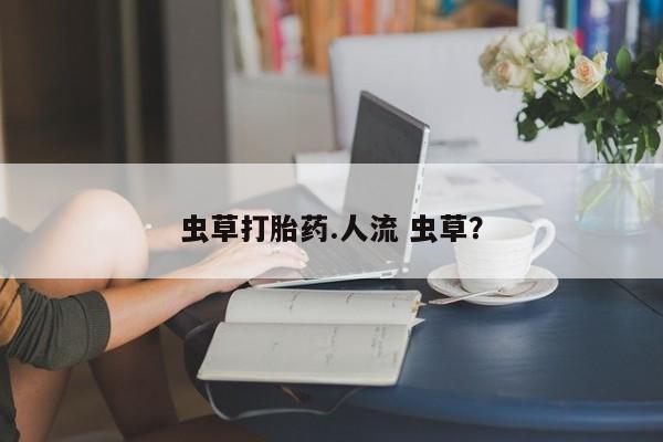 私人卖堕胎药的微信虫草打胎药.人流 虫草？