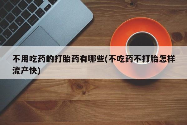 私人卖堕胎药的微信不用吃药的打胎药有哪些(不吃药不打胎怎样流产快)