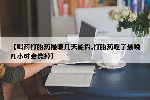 私人卖堕胎药的微信【喝药打胎药最晚几天能钓,打胎药吃了最晚几小时会流掉】