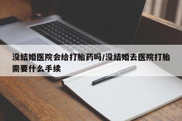 私人卖堕胎药的微信没结婚医院会给打胎药吗/没结婚去医院打胎需要什么手续