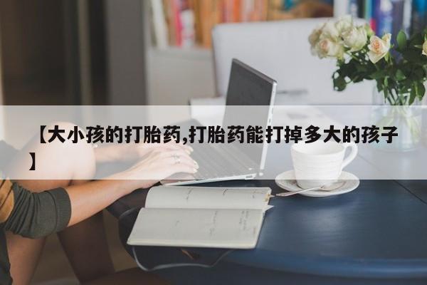私人卖堕胎药的微信【大小孩的打胎药,打胎药能打掉多大的孩子】