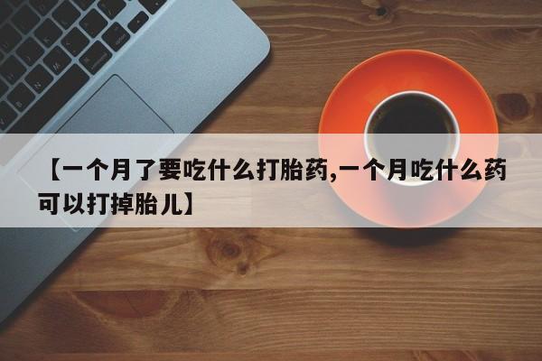 私人卖堕胎药的微信【一个月了要吃什么打胎药,一个月吃什么药可以打掉胎儿】