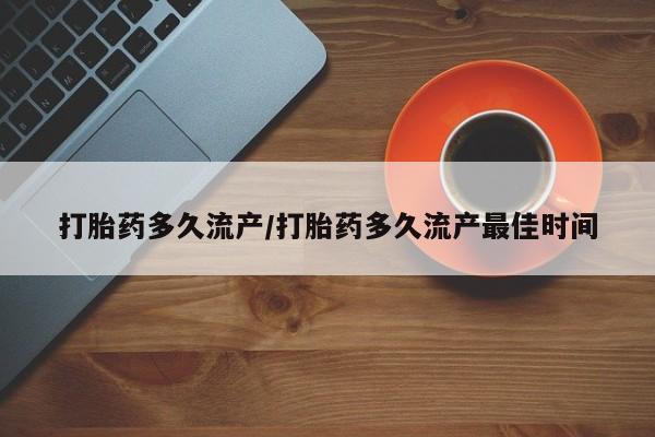 私人卖堕胎药的微信打胎药多久流产/打胎药多久流产最佳时间