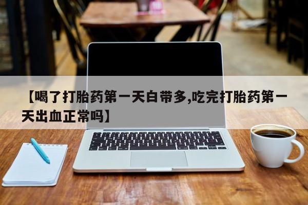 私人卖堕胎药的微信【喝了打胎药第一天白带多,吃完打胎药第一天出血正常吗】