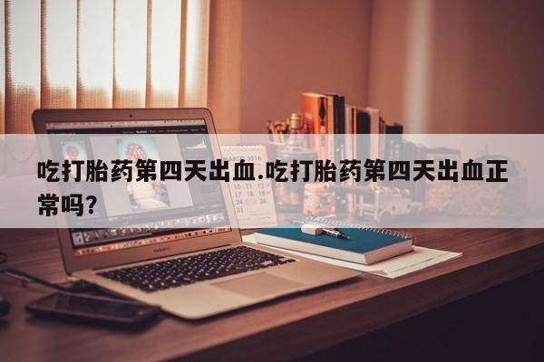 私人卖堕胎药的微信吃打胎药第四天出血.吃打胎药第四天出血正常吗？
