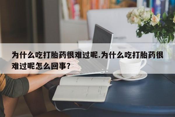 私人卖堕胎药的微信为什么吃打胎药很难过呢.为什么吃打胎药很难过呢怎么回事？