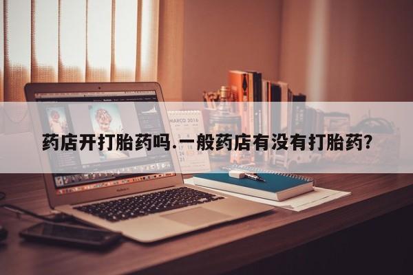 私人卖堕胎药的微信药店开打胎药吗.一般药店有没有打胎药？