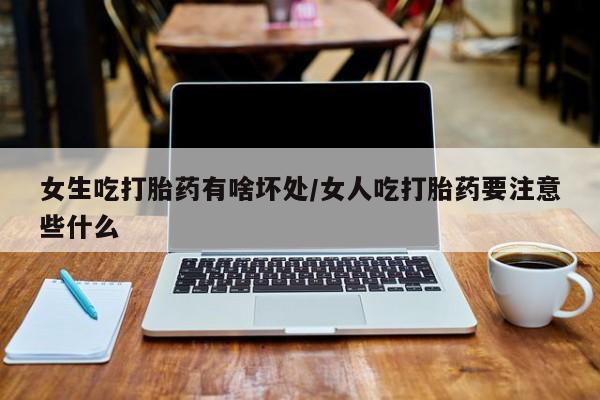 私人卖堕胎药的微信女生吃打胎药有啥坏处/女人吃打胎药要注意些什么