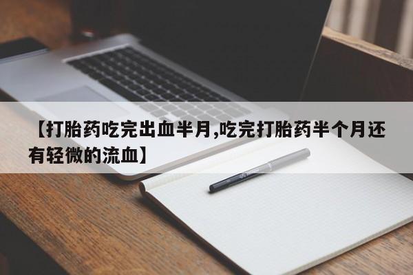 私人卖堕胎药的微信【打胎药吃完出血半月,吃完打胎药半个月还有轻微的流血】