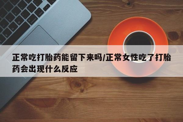 私人卖堕胎药的微信正常吃打胎药能留下来吗/正常女性吃了打胎药会出现什么反应