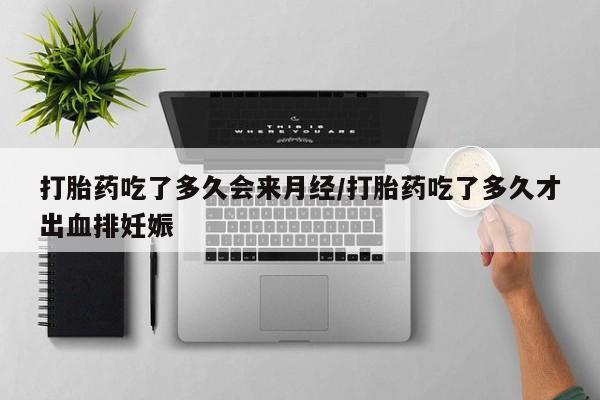 私人卖堕胎药的微信打胎药吃了多久会来月经/打胎药吃了多久才出血排妊娠