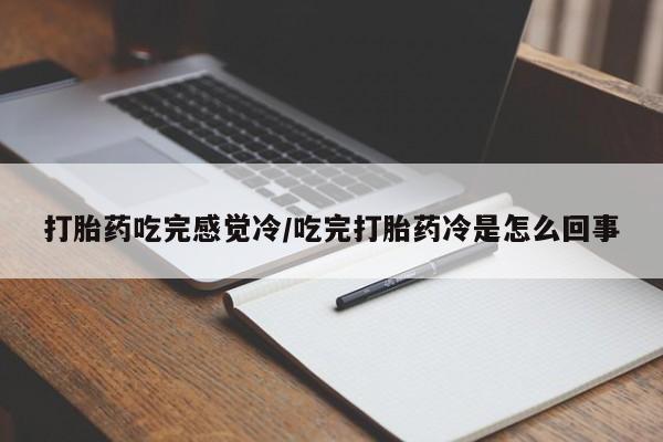 私人卖堕胎药的微信打胎药吃完感觉冷/吃完打胎药冷是怎么回事