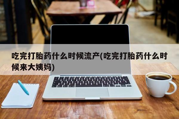 私人卖堕胎药的微信吃完打胎药什么时候流产(吃完打胎药什么时候来大姨妈)
