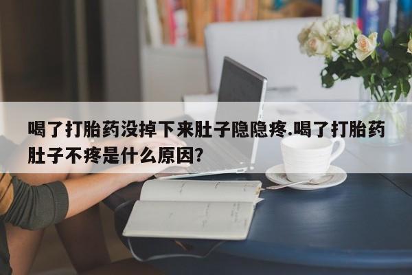 私人卖堕胎药的微信喝了打胎药没掉下来肚子隐隐疼.喝了打胎药肚子不疼是什么原因？