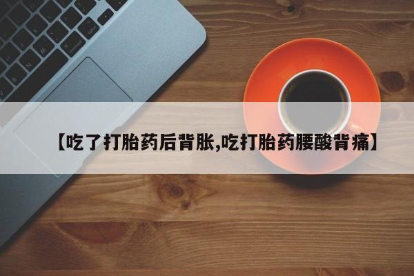 私人卖堕胎药的微信【吃了打胎药后背胀,吃打胎药腰酸背痛】