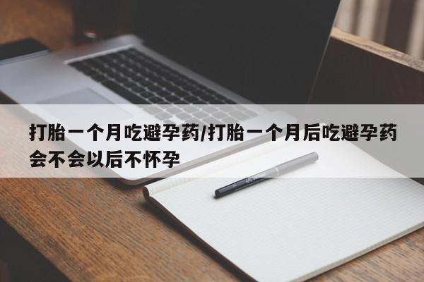 私人卖堕胎药的微信打胎一个月吃避孕药/打胎一个月后吃避孕药会不会以后不怀孕