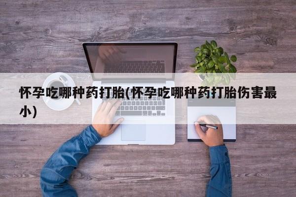 私人卖堕胎药的微信怀孕吃哪种药打胎(怀孕吃哪种药打胎伤害最小)