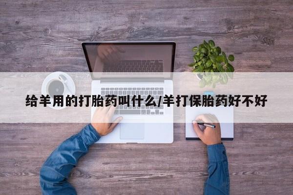 私人卖堕胎药的微信给羊用的打胎药叫什么/羊打保胎药好不好