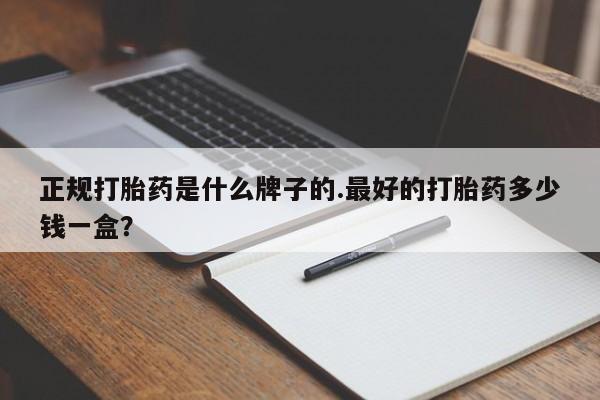 私人卖堕胎药的微信正规打胎药是什么牌子的.最好的打胎药多少钱一盒？