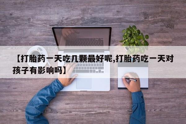 私人卖堕胎药的微信【打胎药一天吃几颗最好呢,打胎药吃一天对孩子有影响吗】