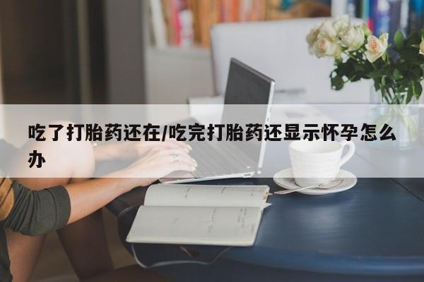 私人卖堕胎药的微信吃了打胎药还在/吃完打胎药还显示怀孕怎么办