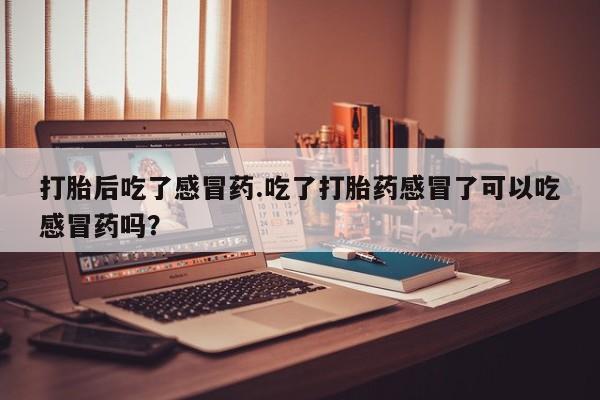 私人卖堕胎药的微信打胎后吃了感冒药.吃了打胎药感冒了可以吃感冒药吗？