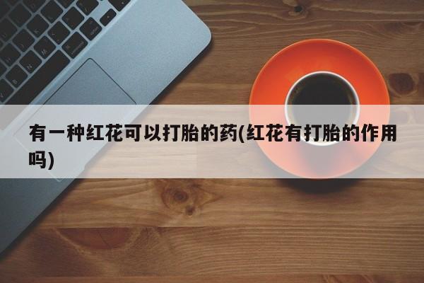 私人卖堕胎药的微信有一种红花可以打胎的药(红花有打胎的作用吗)