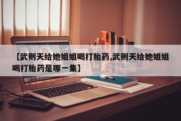 私人卖堕胎药的微信【武则天给她姐姐喝打胎药,武则天给她姐姐喝打胎药是哪一集】