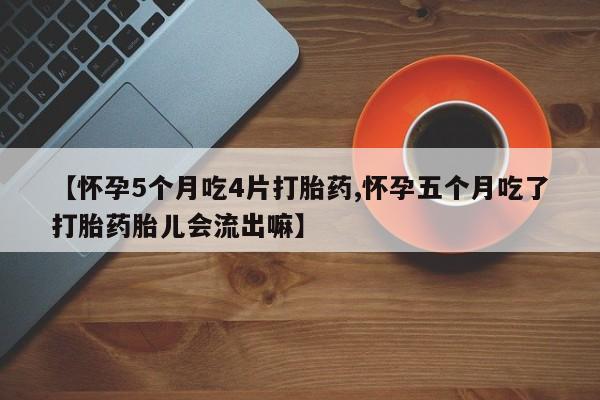 私人卖堕胎药的微信【怀孕5个月吃4片打胎药,怀孕五个月吃了打胎药胎儿会流出嘛】