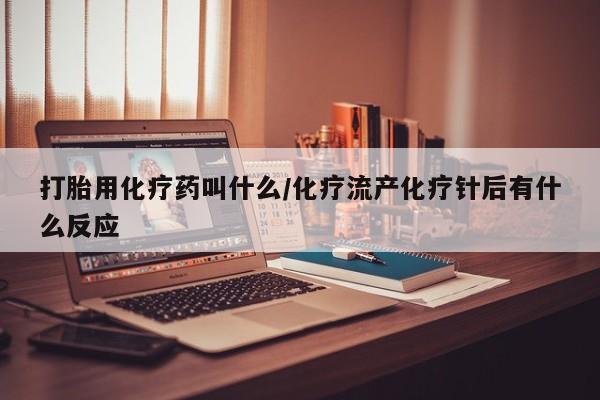 私人卖堕胎药的微信打胎用化疗药叫什么/化疗流产化疗针后有什么反应