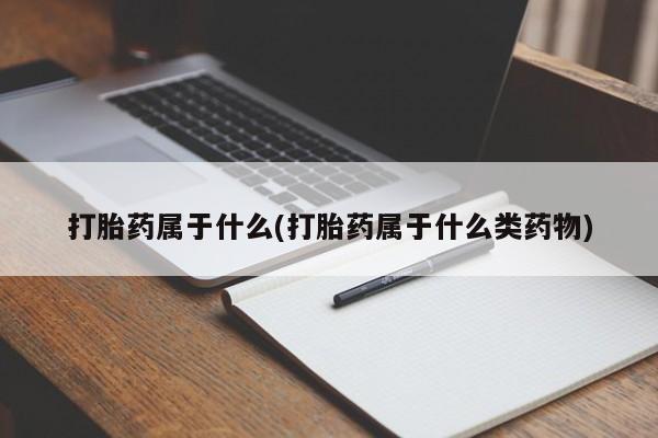 私人卖堕胎药的微信打胎药属于什么(打胎药属于什么类药物)
