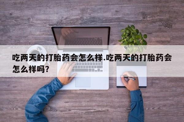私人卖堕胎药的微信吃两天的打胎药会怎么样.吃两天的打胎药会怎么样吗？