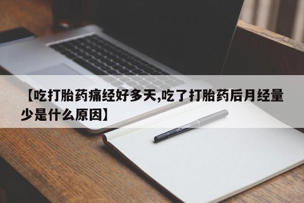 私人卖堕胎药的微信【吃打胎药痛经好多天,吃了打胎药后月经量少是什么原因】