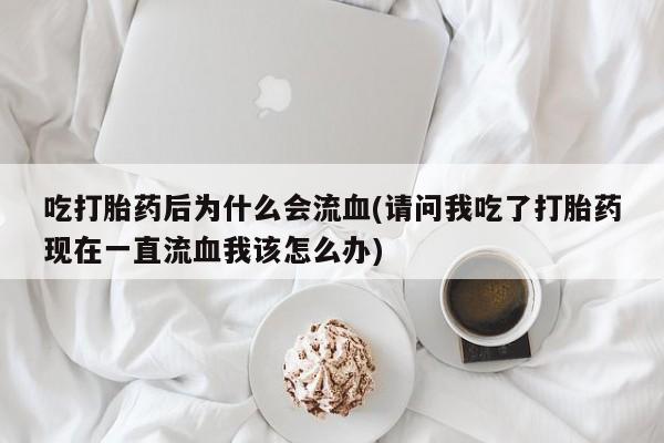 私人卖堕胎药的微信吃打胎药后为什么会流血(请问我吃了打胎药现在一直流血我该怎么办)