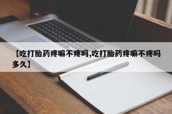 私人卖堕胎药的微信【吃打胎药疼嘛不疼吗,吃打胎药疼嘛不疼吗多久】
