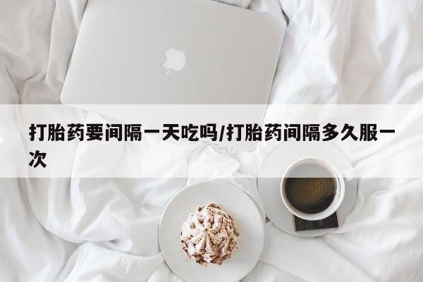 私人卖堕胎药的微信打胎药要间隔一天吃吗/打胎药间隔多久服一次