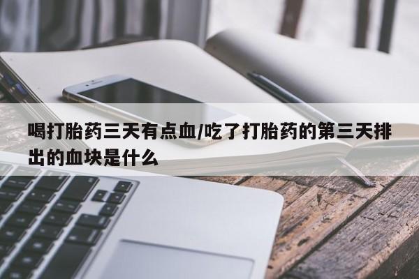 私人卖堕胎药的微信喝打胎药三天有点血/吃了打胎药的第三天排出的血块是什么