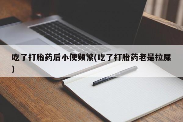 私人卖堕胎药的微信吃了打胎药后小便频繁(吃了打胎药老是拉屎)