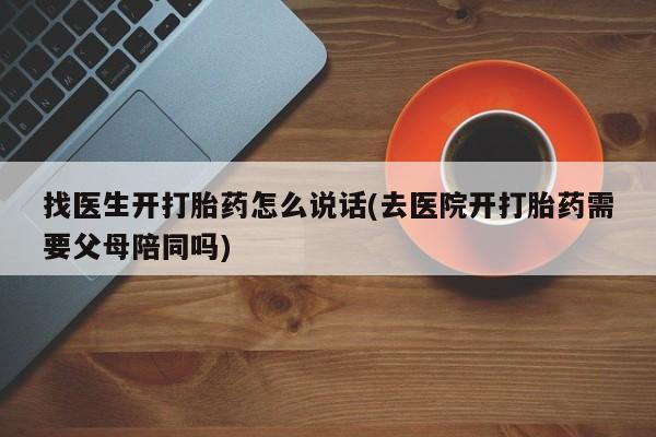 私人卖堕胎药的微信找医生开打胎药怎么说话(去医院开打胎药需要父母陪同吗)