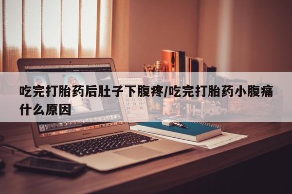 私人卖堕胎药的微信吃完打胎药后肚子下腹疼/吃完打胎药小腹痛什么原因