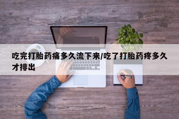 私人卖堕胎药的微信吃完打胎药痛多久流下来/吃了打胎药疼多久才排出