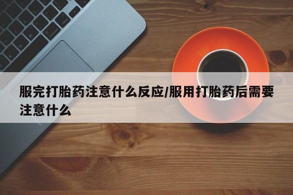 私人卖堕胎药的微信服完打胎药注意什么反应/服用打胎药后需要注意什么
