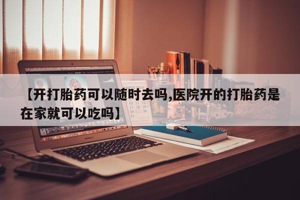 私人卖堕胎药的微信【开打胎药可以随时去吗,医院开的打胎药是在家就可以吃吗】