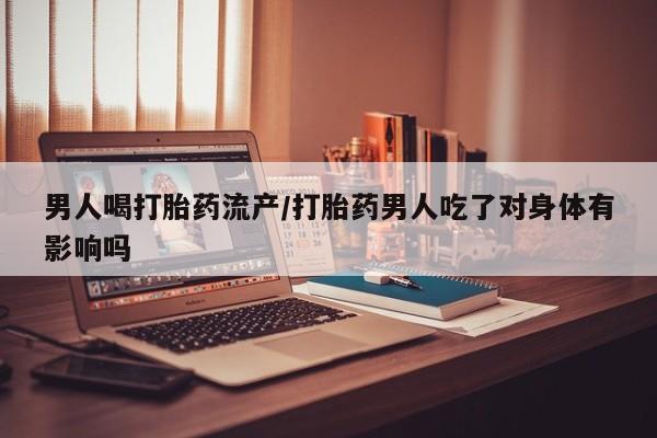 私人卖堕胎药的微信男人喝打胎药流产/打胎药男人吃了对身体有影响吗