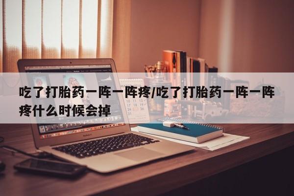 私人卖堕胎药的微信吃了打胎药一阵一阵疼/吃了打胎药一阵一阵疼什么时候会掉