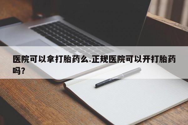 私人卖堕胎药的微信医院可以拿打胎药么.正规医院可以开打胎药吗？